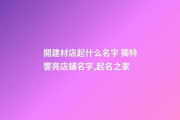開建材店起什么名字 獨特響亮店鋪名字,起名之家-第1張-店鋪起名-玄機派